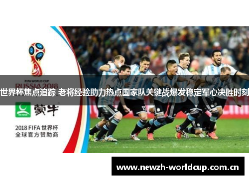 世界杯焦点追踪 老将经验助力热点国家队关键战爆发稳定军心决胜时刻 世界杯焦点追踪 老将经验助力热点国家队关键战爆发稳定军心决胜时刻