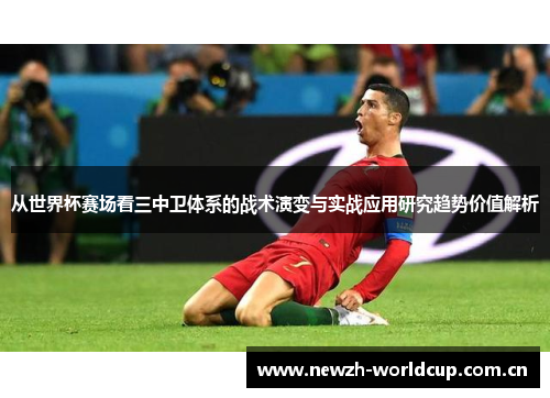 从世界杯赛场看三中卫体系的战术演变与实战应用研究趋势价值解析 从世界杯赛场看三中卫体系的战术演变与实战应用研究趋势价值解析