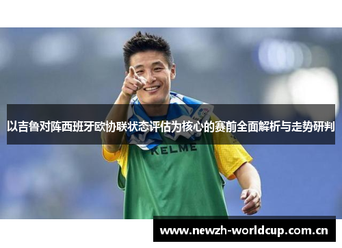 以吉鲁对阵西班牙欧协联状态评估为核心的赛前全面解析与走势研判 以吉鲁对阵西班牙欧协联状态评估为核心的赛前全面解析与走势研判